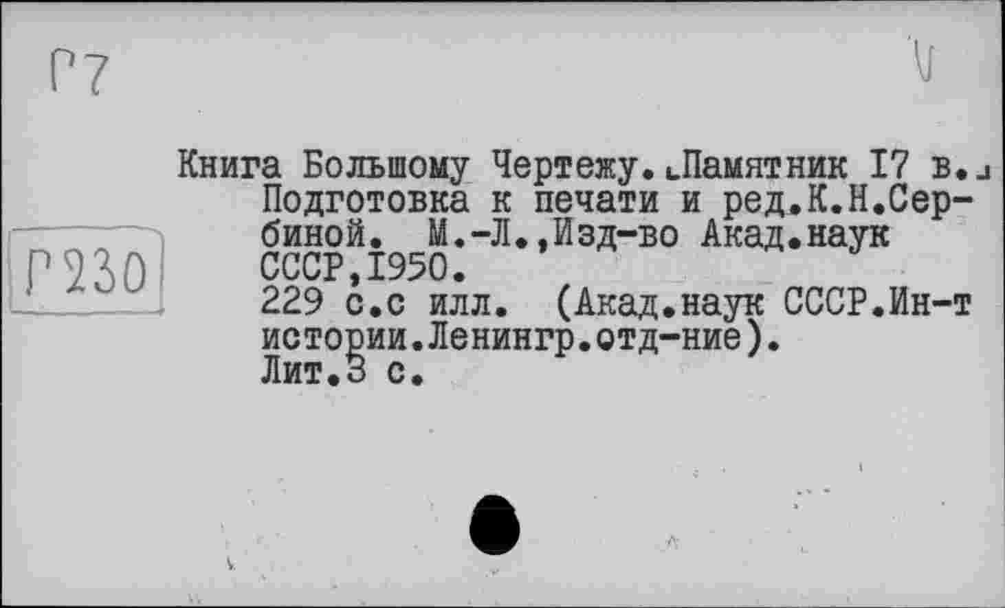 ﻿Р230І
Книга Большому Чертежу. «.Памятник 17 b.j Подготовка к печати и ред.К.Н.Сербиной. М.-Л.,Изд-во Акад.наук СССР,1950.
229 с.с илл. (Акад.наук СССР.Ин-т истории.Ленингр.отд-ние).
Лит.З с.